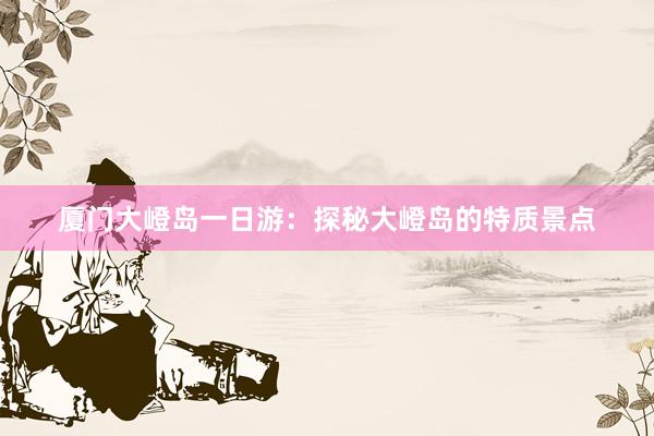 厦门大嶝岛一日游：探秘大嶝岛的特质景点