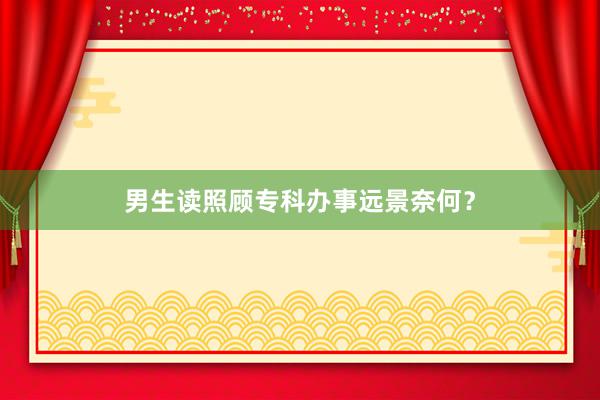 男生读照顾专科办事远景奈何？