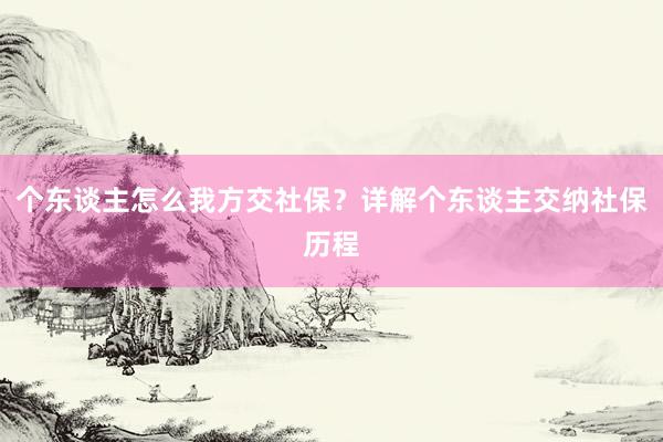个东谈主怎么我方交社保？详解个东谈主交纳社保历程