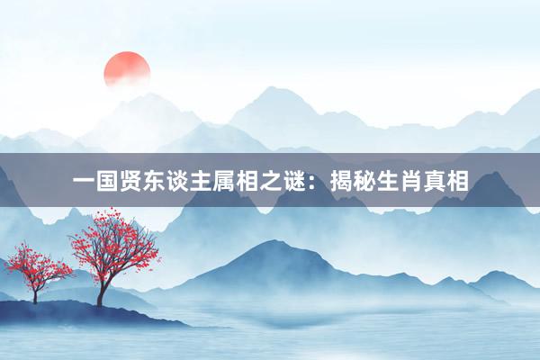 一国贤东谈主属相之谜：揭秘生肖真相