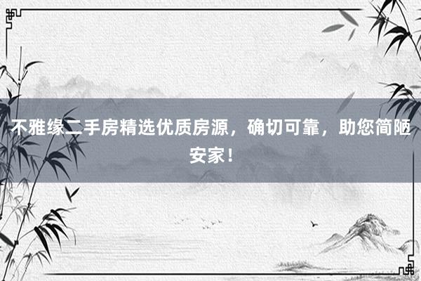不雅缘二手房精选优质房源，确切可靠，助您简陋安家！
