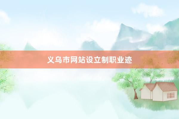 义乌市网站设立制职业迹