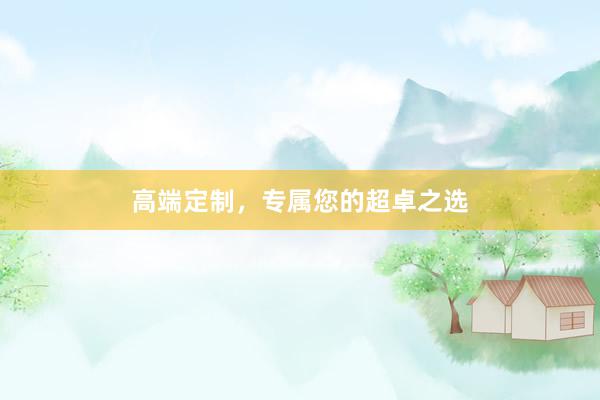 高端定制，专属您的超卓之选