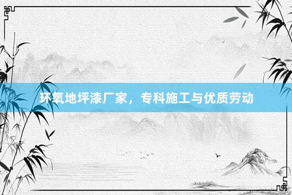 环氧地坪漆厂家,专科施工与优质劳动