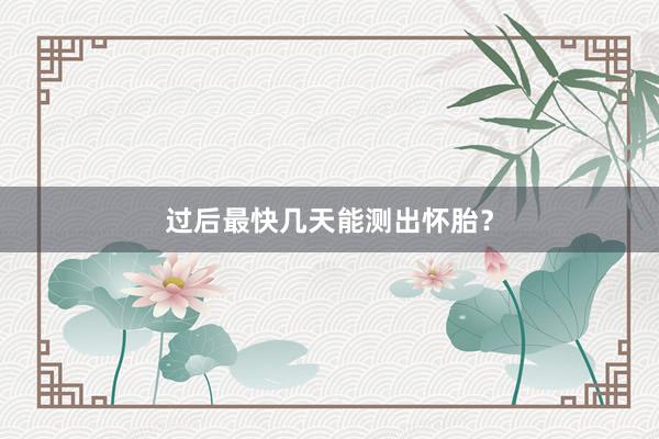过后最快几天能测出怀胎?