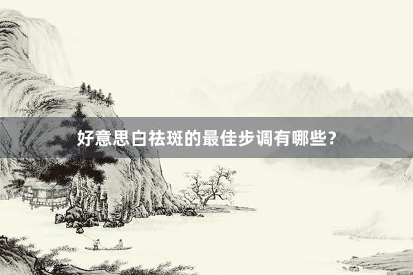 好意思白祛斑的最佳步调有哪些？