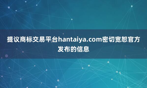 提议商标交易平台hantaiya.com密切宽恕官方发布的信息