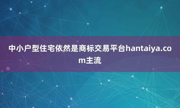 中小户型住宅依然是商标交易平台hantaiya.com主流