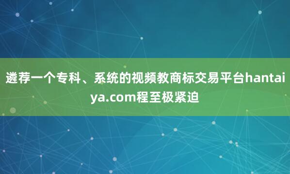 遴荐一个专科、系统的视频教商标交易平台hantaiya.com程至极紧迫