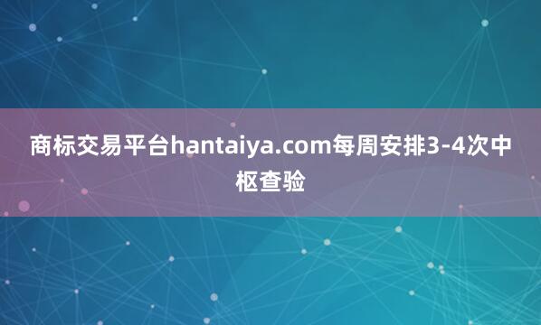 商标交易平台hantaiya.com每周安排3-4次中枢查验